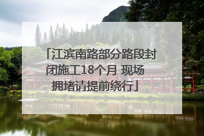 江滨南路部分路段封闭施工18个月 现场拥堵请提前绕行