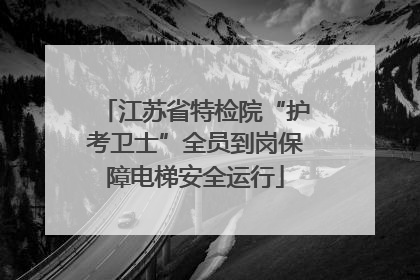 江苏省特检院“护考卫士”全员到岗保障电梯安全运行
