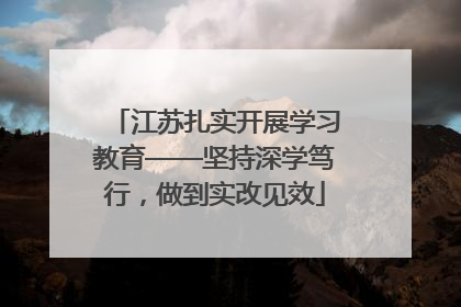 江苏扎实开展学习教育——坚持深学笃行，做到实改见效