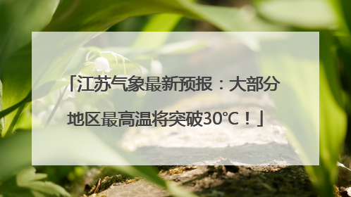 江苏气象最新预报：大部分地区最高温将突破30℃！
