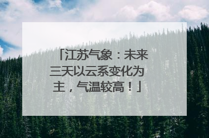江苏气象：未来三天以云系变化为主，气温较高！