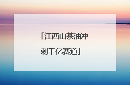 江西山茶油冲刺千亿赛道
