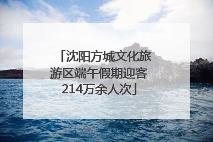 沈阳方城文化旅游区端午假期迎客214万余人次