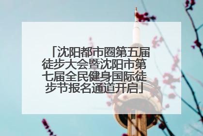 沈阳都市圈第五届徒步大会暨沈阳市第七届全民健身国际徒步节报名通道开启