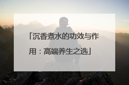 沉香煮水的功效与作用：高端养生之选