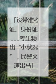 没带准考证、身份证……考生频出“小状况”，民警火速出马