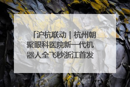 沪杭联动｜杭州朝聚眼科医院新一代机器人全飞秒浙江首发庆典仪式圆满落幕