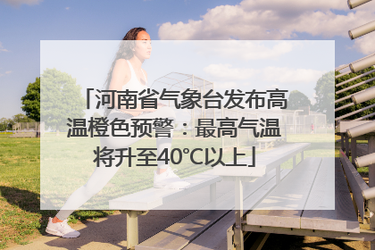 河南省气象台发布高温橙色预警：最高气温将升至40℃以上