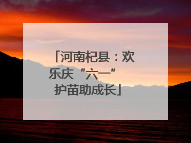 河南杞县：欢乐庆“六一” 护苗助成长