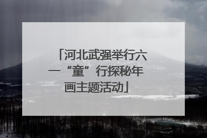 河北武强举行六一“童”行探秘年画主题活动