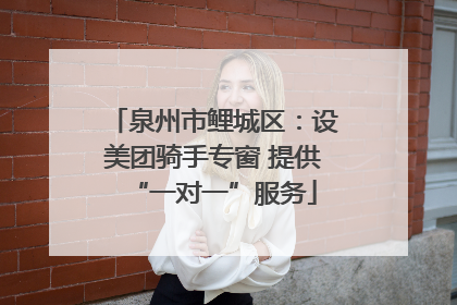 泉州市鲤城区：设美团骑手专窗 提供“一对一”服务