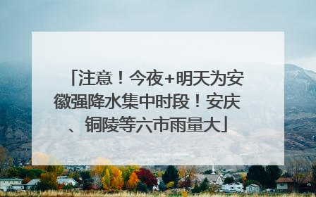 注意！今夜+明天为安徽强降水集中时段！安庆、铜陵等六市雨量大