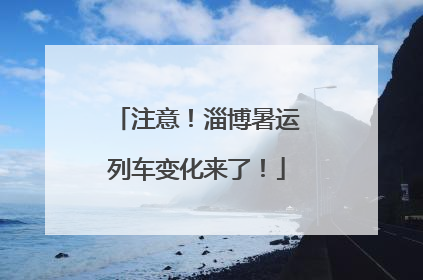 注意！淄博暑运列车变化来了！