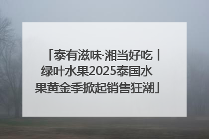 泰有滋味·湘当好吃丨绿叶水果2025泰国水果黄金季掀起销售狂潮