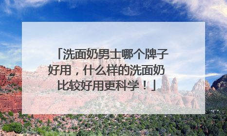 洗面奶男士哪个牌子好用，什么样的洗面奶比较好用更科学！