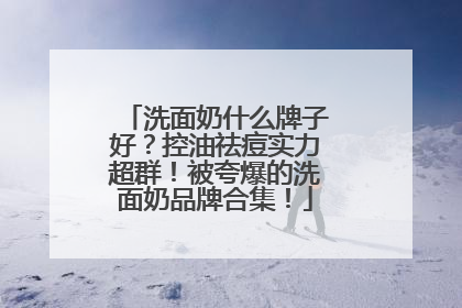 洗面奶什么牌子好？控油祛痘实力超群！被夸爆的洗面奶品牌合集！