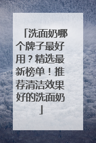 洗面奶哪个牌子最好用？精选最新榜单！推荐清洁效果好的洗面奶