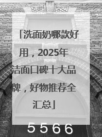 洗面奶哪款好用，2025年洁面口碑十大品牌，好物推荐全汇总