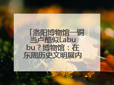 洛阳博物馆一铜当卢酷似Labubu？博物馆：在东周历史文明展内，距今已有2000多年历史