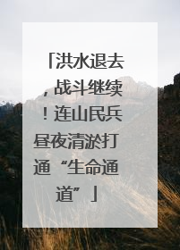 洪水退去，战斗继续！连山民兵昼夜清淤打通“生命通道”