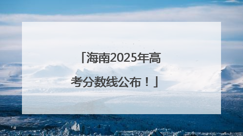 海南2025年高考分数线公布！