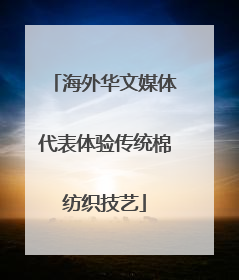 海外华文媒体代表体验传统棉纺织技艺