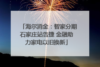 海尔消金：智家分期石家庄站告捷 金融助力家电以旧换新