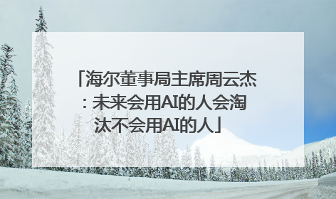 海尔董事局主席周云杰：未来会用AI的人会淘汰不会用AI的人