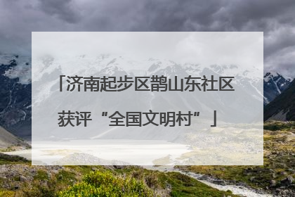 济南起步区鹊山东社区获评“全国文明村”