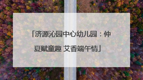 济源沁园中心幼儿园：仲夏赋童趣 艾香端午情