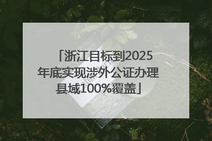 浙江目标到2025年底实现涉外公证办理县域100%覆盖