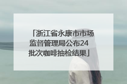 浙江省永康市市场监督管理局公布24批次咖啡抽检结果