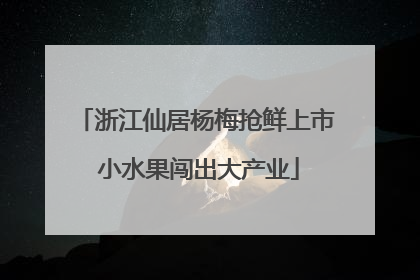 浙江仙居杨梅抢鲜上市 小水果闯出大产业