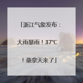 浙江气象发布：大雨暴雨！37℃！桑拿天来了