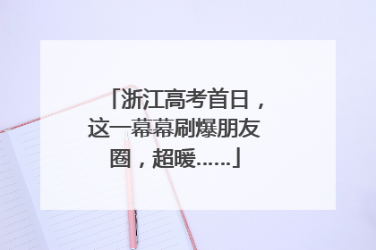 浙江高考首日，这一幕幕刷爆朋友圈，超暖……