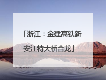 浙江：金建高铁新安江特大桥合龙