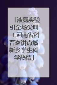 液氮实验引全场尖叫！河南省科普巡讲点燃新乡学生科学热情