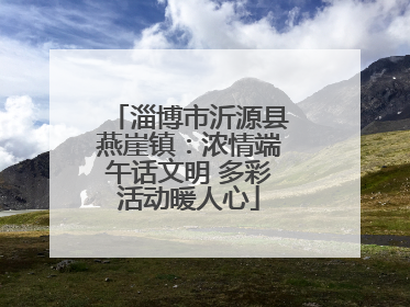 淄博市沂源县燕崖镇：浓情端午话文明 多彩活动暖人心