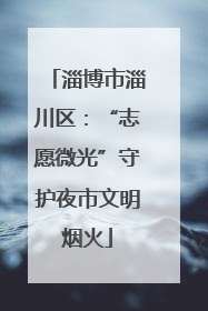 淄博市淄川区：“志愿微光”守护夜市文明烟火