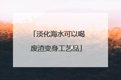 淡化海水可以喝 废渣变身工艺品
