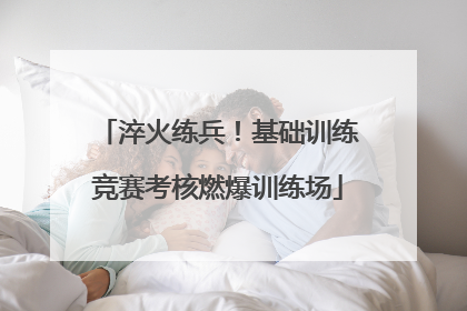 淬火练兵！基础训练竞赛考核燃爆训练场