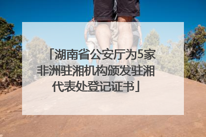 湖南省公安厅为5家非洲驻湘机构颁发驻湘代表处登记证书