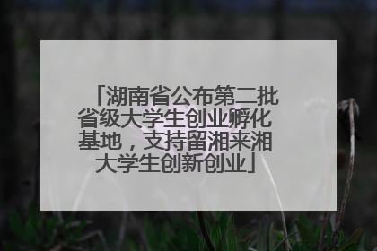 湖南省公布第二批省级大学生创业孵化基地，支持留湘来湘大学生创新创业
