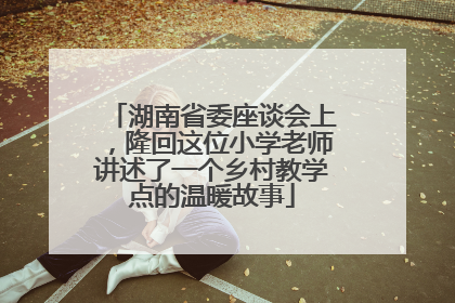 湖南省委座谈会上，隆回这位小学老师讲述了一个乡村教学点的温暖故事