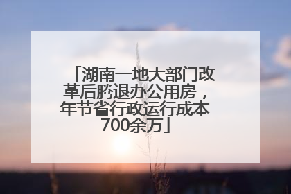 湖南一地大部门改革后腾退办公用房，年节省行政运行成本700余万