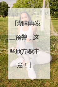 湖南再发三预警，这些地方要注意！