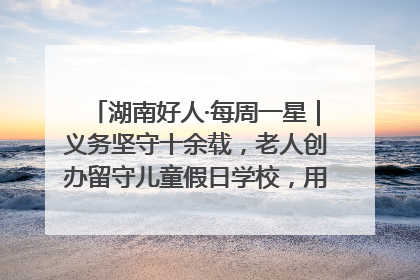 湖南好人·每周一星｜义务坚守十余载，老人创办留守儿童假日学校，用爱传道以心授艺