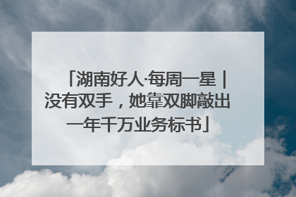 湖南好人·每周一星｜没有双手，她靠双脚敲出一年千万业务标书