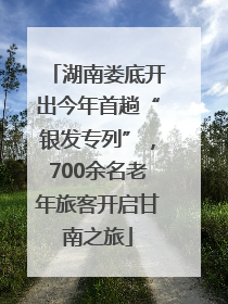 湖南娄底开出今年首趟“银发专列”，700余名老年旅客开启甘南之旅