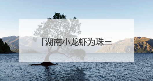 湖南小龙虾为珠三角餐桌增彩，发往省外比例高达91%
